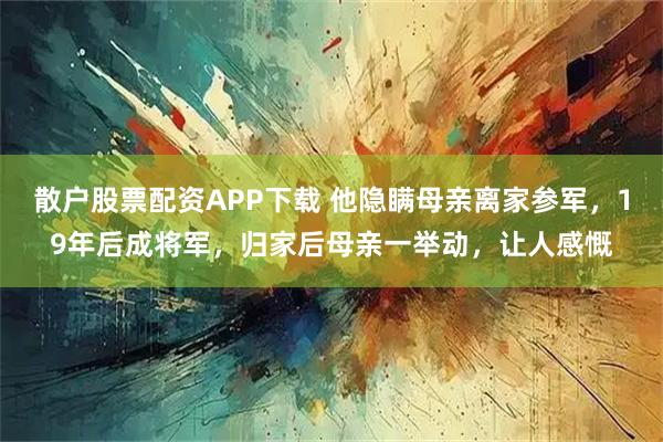散户股票配资APP下载 他隐瞒母亲离家参军，19年后成将军，归家后母亲一举动，让人感慨