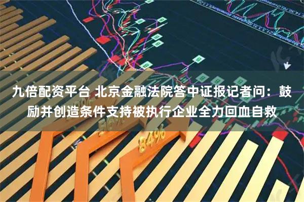 九倍配资平台 北京金融法院答中证报记者问：鼓励并创造条件支持被执行企业全力回血自救