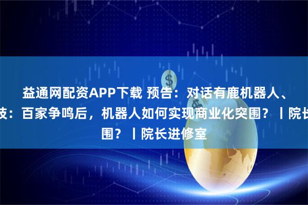 益通网配资APP下载 预告：对话有鹿机器人、蓝芯科技：百家争鸣后，机器人如何实现商业化突围？丨院长进修室