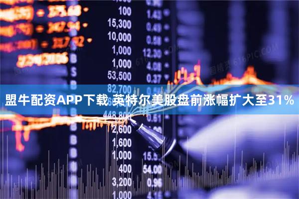 盟牛配资APP下载 英特尔美股盘前涨幅扩大至31%