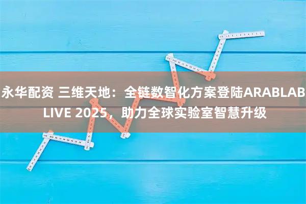 永华配资 三维天地：全链数智化方案登陆ARABLAB LIVE 2025，助力全球实验室智慧升级