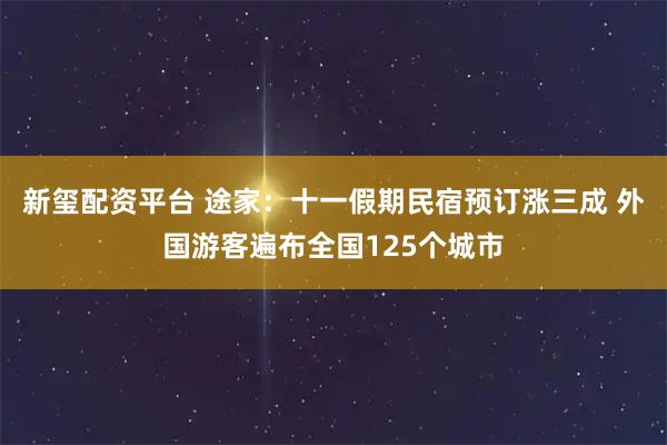 新玺配资平台 途家：十一假期民宿预订涨三成 外国游客遍布全国125个城市