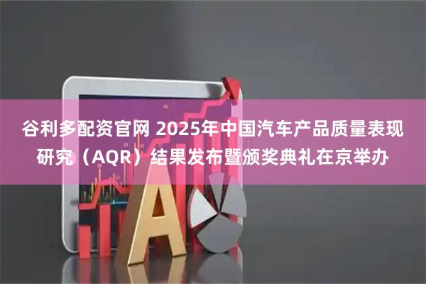 谷利多配资官网 2025年中国汽车产品质量表现研究（AQR）结果发布暨颁奖典礼在京举办