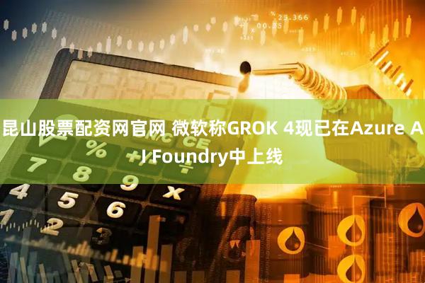 昆山股票配资网官网 微软称GROK 4现已在Azure AI Foundry中上线