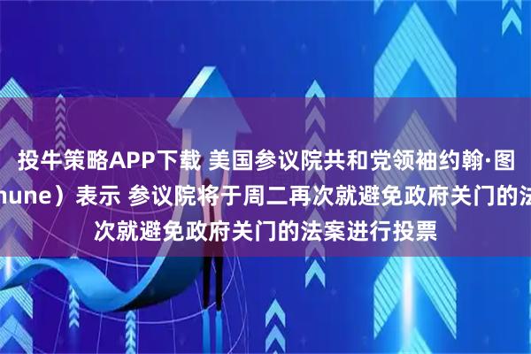 投牛策略APP下载 美国参议院共和党领袖约翰·图恩（John Thune）表示 参议院将于周二再次就避免政府关门的法案进行投票