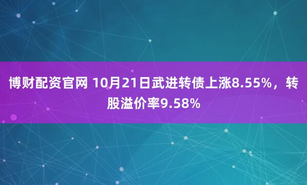 博财配资官网 10月21日武进转债上涨8.55%，转股溢价率9.58%