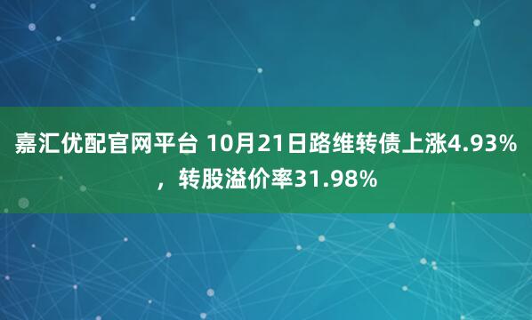 嘉汇优配官网平台 10月21日路维转债上涨4.93%,转股溢价率31.98%