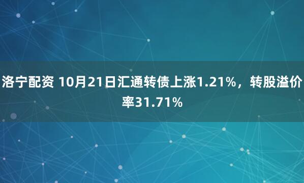 洛宁配资 10月21日汇通转债上涨1.21%，转股溢价率31.71%