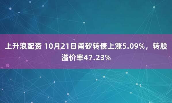 上升浪配资 10月21日甬矽转债上涨5.09%，转股溢价率47.23%