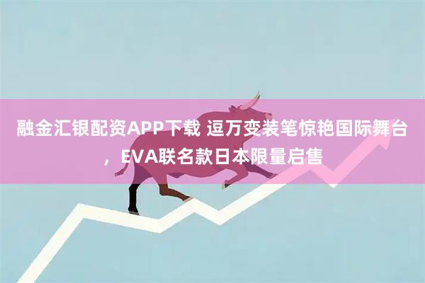 融金汇银配资APP下载 逗万变装笔惊艳国际舞台,EVA联名款日本限量启售