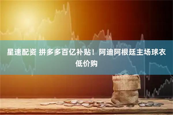 星速配资 拼多多百亿补贴！阿迪阿根廷主场球衣低价购