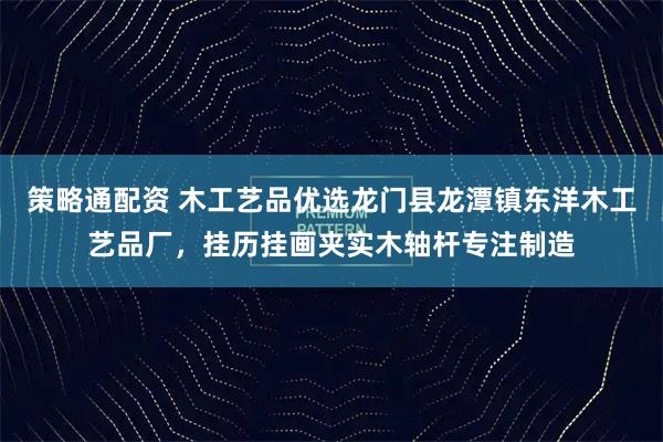 策略通配资 木工艺品优选龙门县龙潭镇东洋木工艺品厂，挂历挂画夹实木轴杆专注制造