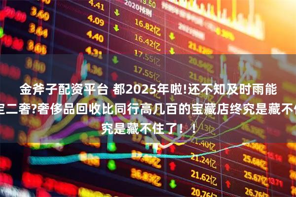 金斧子配资平台 都2025年啦!还不知及时雨能0米鉴定二奢?奢侈品回收比同行高几百的宝藏店终究是藏不住了！！