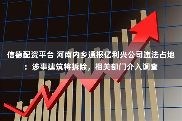 信德配资平台 河南内乡通报亿利兴公司违法占地：涉事建筑将拆除，相关部门介入调查