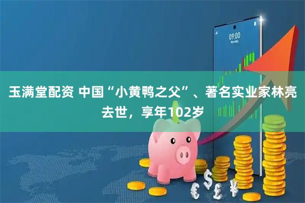 玉满堂配资 中国“小黄鸭之父”、著名实业家林亮去世，享年102岁