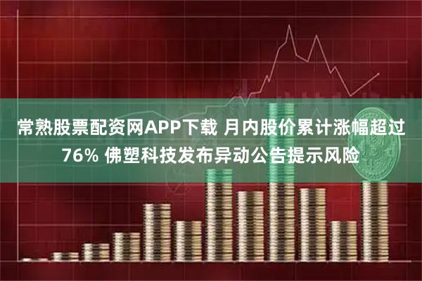 常熟股票配资网APP下载 月内股价累计涨幅超过76% 佛塑科技发布异动公告提示风险
