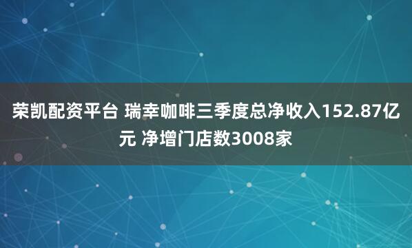 荣凯配资平台 瑞幸咖啡三季度总净收入152.87亿元 净增门店数3008家