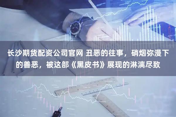 长沙期货配资公司官网 丑恶的往事，硝烟弥漫下的善恶，被这部《黑皮书》展现的淋漓尽致