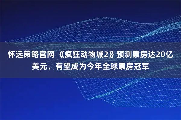 怀远策略官网 《疯狂动物城2》预测票房达20亿美元，有望成为今年全球票房冠军