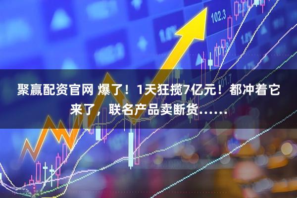 聚赢配资官网 爆了！1天狂揽7亿元！都冲着它来了，联名产品卖断货……