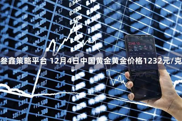 叁鑫策略平台 12月4日中国黄金黄金价格1232元/克