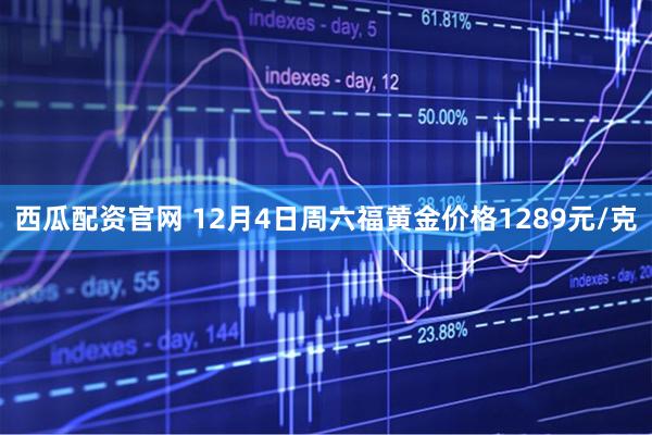 西瓜配资官网 12月4日周六福黄金价格1289元/克