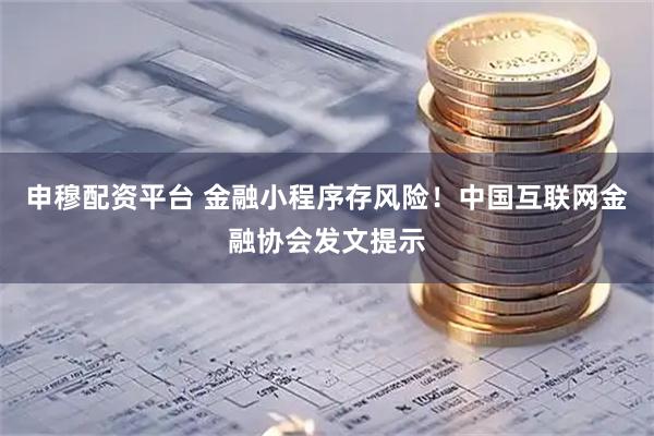 申穆配资平台 金融小程序存风险！中国互联网金融协会发文提示
