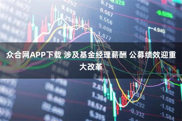 众合网APP下载 涉及基金经理薪酬 公募绩效迎重大改革