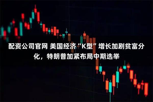 配资公司官网 美国经济“K型”增长加剧贫富分化，特朗普加紧布局中期选举