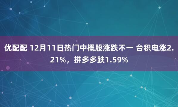 优配配 12月11日热门中概股涨跌不一 台积电涨2.21%，拼多多跌1.59%