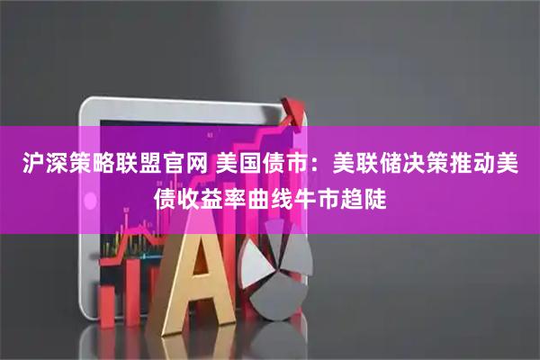 沪深策略联盟官网 美国债市：美联储决策推动美债收益率曲线牛市趋陡