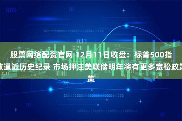 股票网络配资官网 12月11日收盘:标普500指数逼近历史纪录 市场押注美联储明年将有更多宽松政策