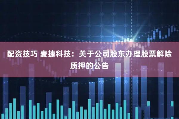配资技巧 麦捷科技：关于公司股东办理股票解除质押的公告