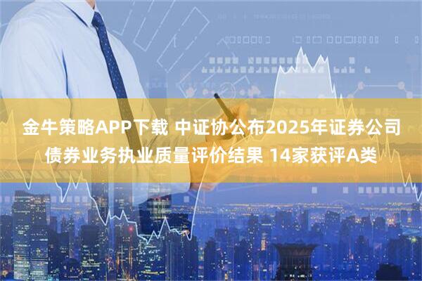 金牛策略APP下载 中证协公布2025年证券公司债券业务执业质量评价结果 14家获评A类
