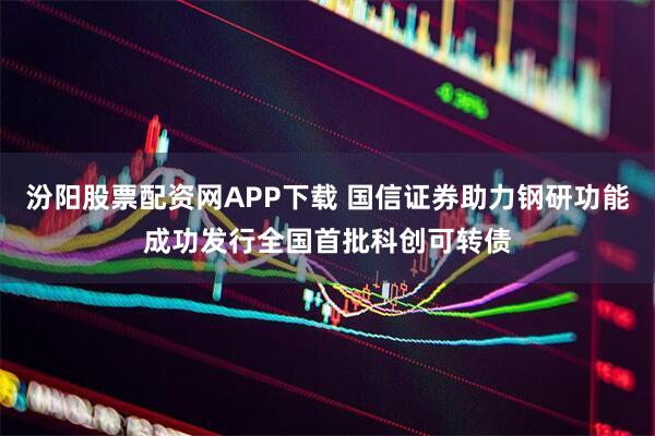 汾阳股票配资网APP下载 国信证券助力钢研功能成功发行全国首批科创可转债
