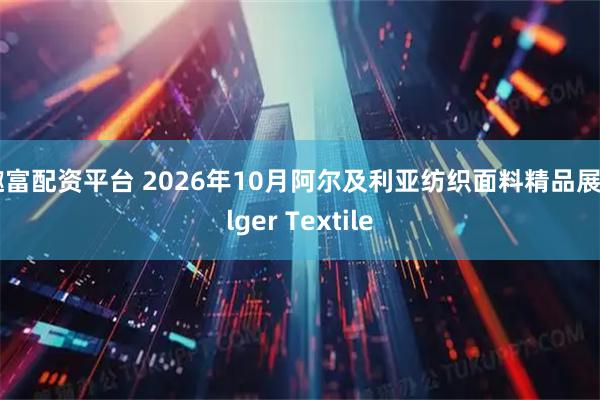 趣富配资平台 2026年10月阿尔及利亚纺织面料精品展Alger Textile