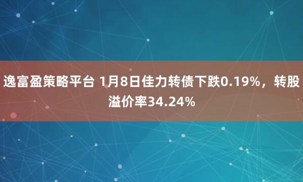 逸富盈策略平台 1月8日佳力转债下跌0.19%，转股溢价率34.24%