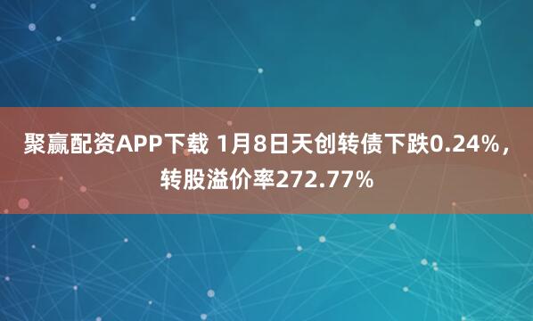 聚赢配资APP下载 1月8日天创转债下跌0.24%，转股溢价率272.77%