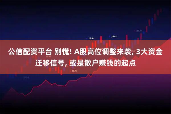 公信配资平台 别慌! A股高位调整来袭, 3大资金迁移信号, 或是散户赚钱的起点