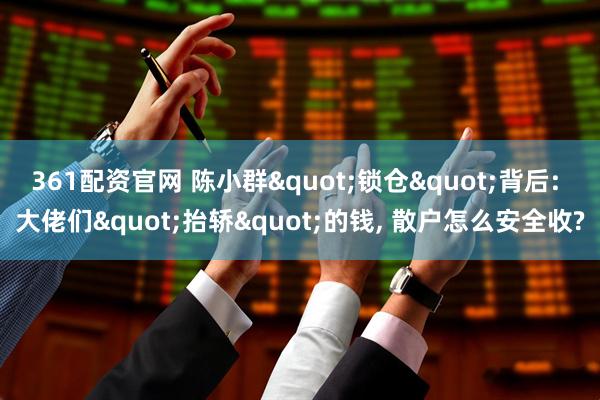 361配资官网 陈小群"锁仓"背后: 大佬们"抬轿"的钱, 散户怎么安全收?