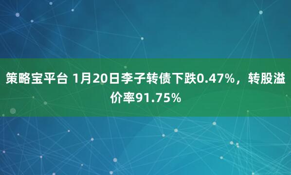 策略宝平台 1月20日李子转债下跌0.47%，转股溢价率91.75%