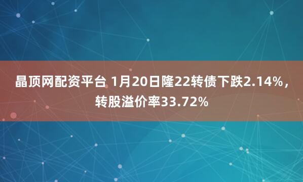 晶顶网配资平台 1月20日隆22转债下跌2.14%，转股溢价率33.72%