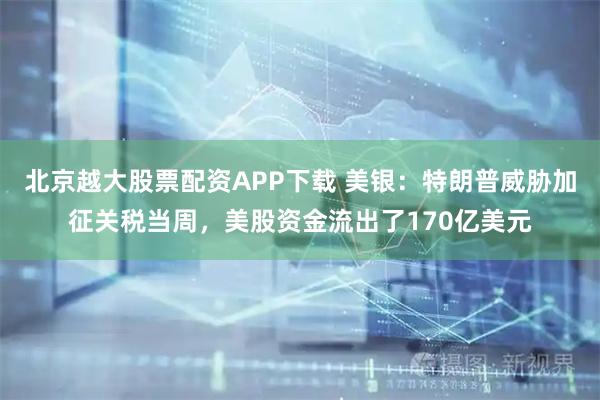 北京越大股票配资APP下载 美银：特朗普威胁加征关税当周，美股资金流出了170亿美元