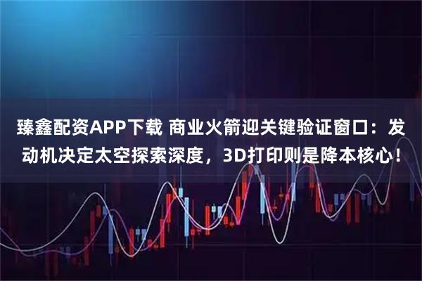 臻鑫配资APP下载 商业火箭迎关键验证窗口：发动机决定太空探索深度，3D打印则是降本核心！