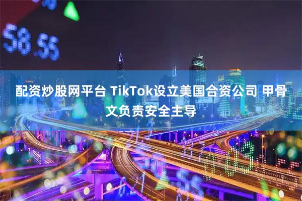 配资炒股网平台 TikTok设立美国合资公司 甲骨文负责安全主导