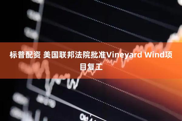 标普配资 美国联邦法院批准Vineyard Wind项目复工