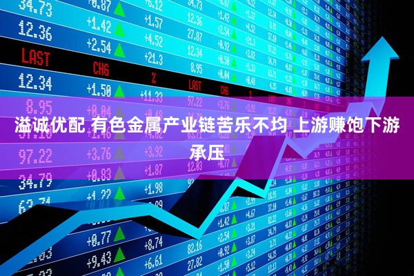 溢诚优配 有色金属产业链苦乐不均 上游赚饱下游承压