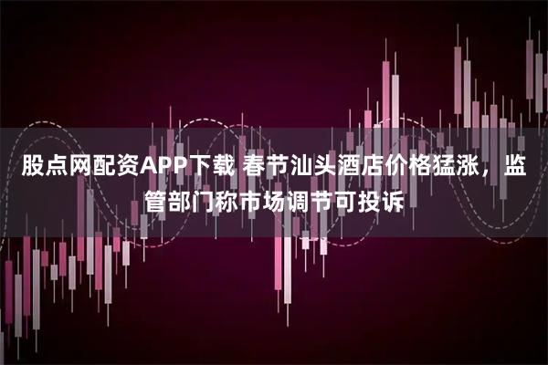 股点网配资APP下载 春节汕头酒店价格猛涨，监管部门称市场调节可投诉