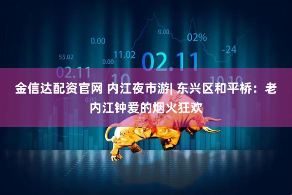 金信达配资官网 内江夜市游| 东兴区和平桥：老内江钟爱的烟火狂欢