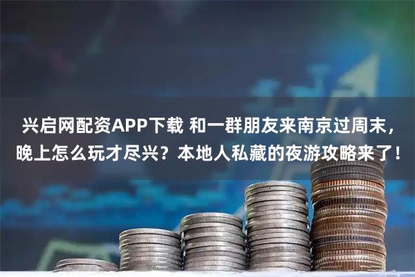 兴启网配资APP下载 和一群朋友来南京过周末，晚上怎么玩才尽兴？本地人私藏的夜游攻略来了！
